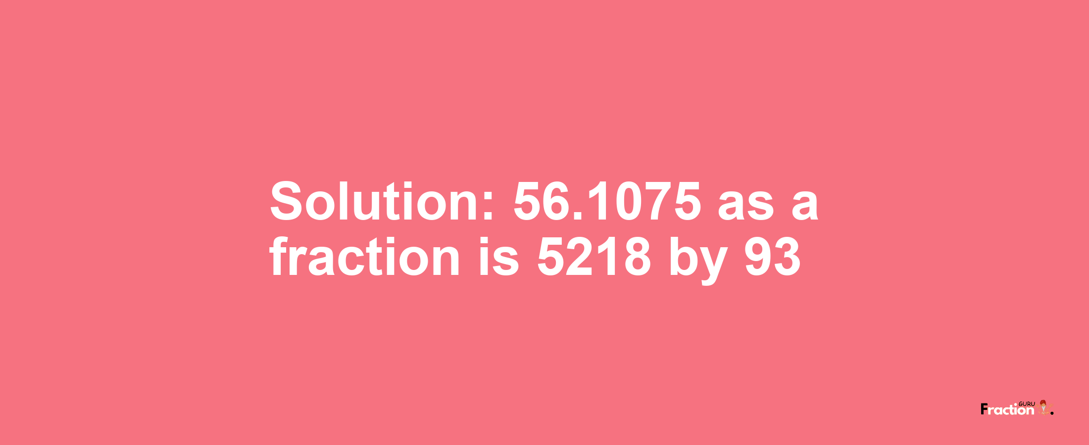 Solution:56.1075 as a fraction is 5218/93